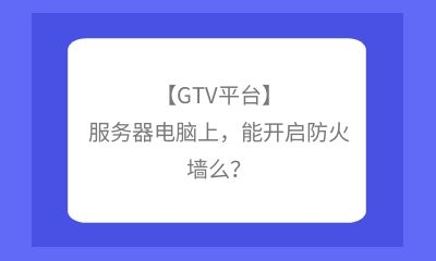 【GTV平臺】服務器電腦上，能開啟防火墻么？